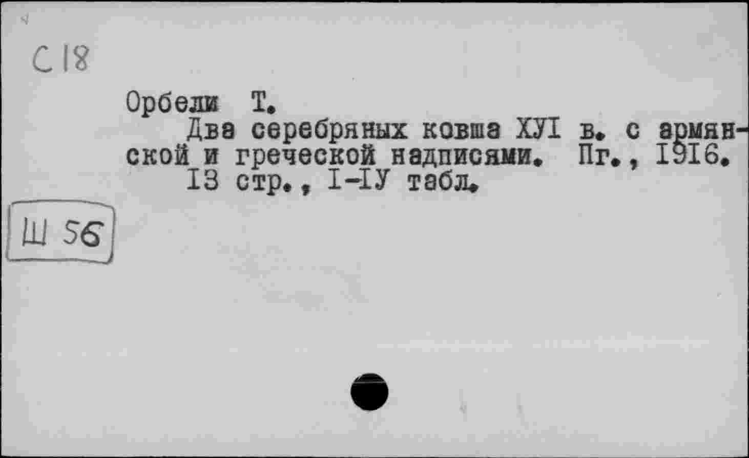 ﻿si
CIS	Орбели T. Два серебряных ковша ХУІ в» с армян ской и греческой надписями» Пг., 1916. 13 стр., І-ІУ табл.
Ш SS